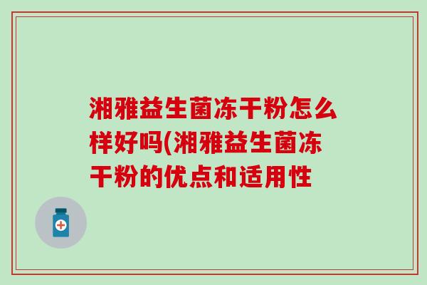 湘雅益生菌冻干粉怎么样好吗(湘雅益生菌冻干粉的优点和适用性