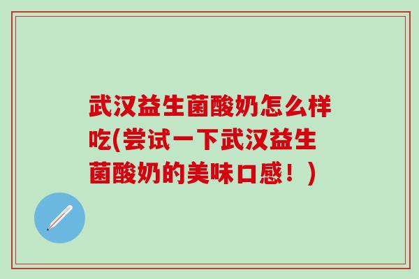 武汉益生菌酸奶怎么样吃(尝试一下武汉益生菌酸奶的美味口感！)