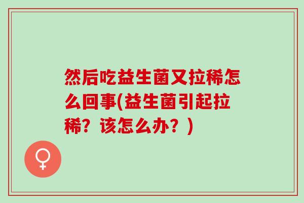 然后吃益生菌又拉稀怎么回事(益生菌引起拉稀？该怎么办？)
