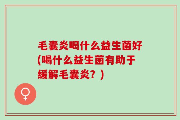 毛囊炎喝什么益生菌好(喝什么益生菌有助于缓解毛囊炎?) 毛囊炎喝什么益生菌好(喝什么益生菌有助于缓解毛囊炎?)