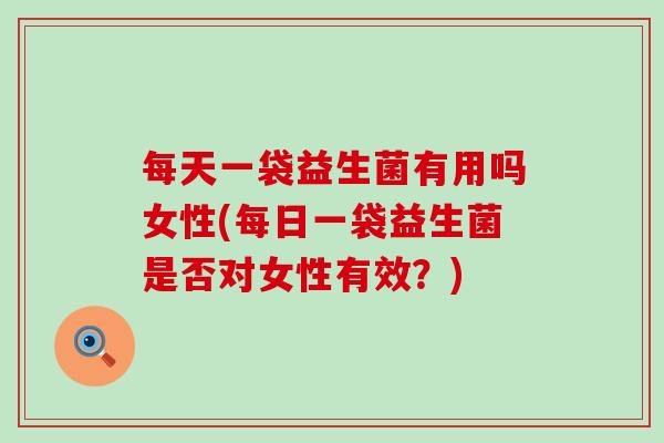 每天一袋益生菌有用吗女性(每日一袋益生菌是否对女性有效？)