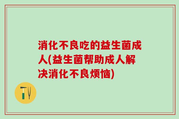消化不良吃的益生菌成人(益生菌帮助成人解决消化不良烦恼)