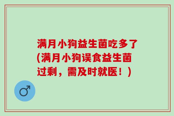 满月小狗益生菌吃多了(满月小狗误食益生菌过剩，需及时就医！)