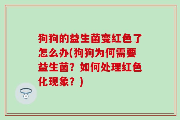 狗狗的益生菌变红色了怎么办(狗狗为何需要益生菌？如何处理红色化现象？)