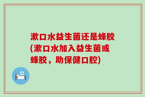 漱口水益生菌还是蜂胶(漱口水加入益生菌或蜂胶，助保健口腔)