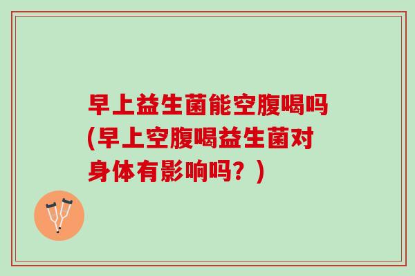 早上益生菌能空腹喝吗(早上空腹喝益生菌对身体有影响吗？)