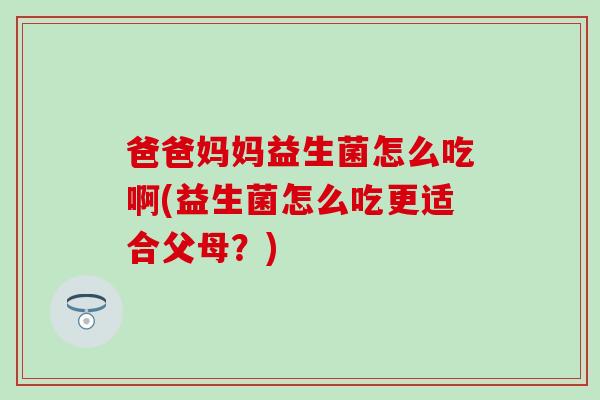 爸爸妈妈益生菌怎么吃啊(益生菌怎么吃更适合父母？)