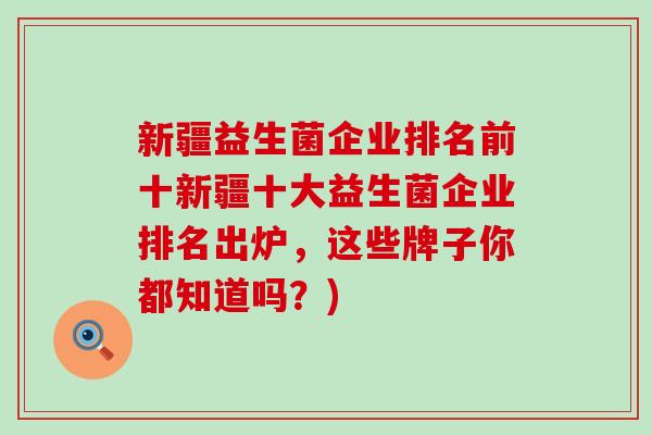 新疆益生菌企业排名前十新疆十大益生菌企业排名出炉,这些牌子你都知道吗?) 新疆益生菌企业排名前十新疆十大益生菌企业排名出炉,这些牌子你都知道吗?)