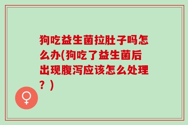 狗吃益生菌拉肚子吗怎么办(狗吃了益生菌后出现应该怎么处理?) 狗吃益生菌拉肚子吗怎么办(狗吃了益生菌后出现应该怎么处理?)