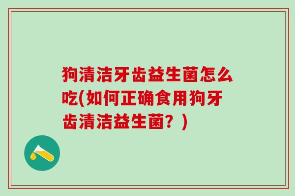 狗清洁牙齿益生菌怎么吃(如何正确食用狗牙齿清洁益生菌?) 狗清洁牙齿益生菌怎么吃(如何正确食用狗牙齿清洁益生菌?)