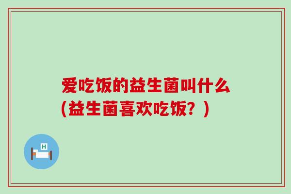 爱吃饭的益生菌叫什么(益生菌喜欢吃饭？)