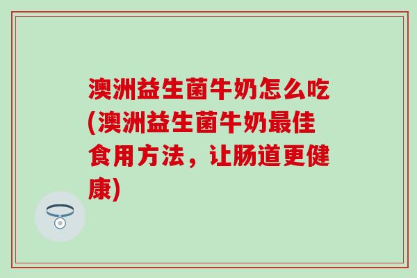 澳洲益生菌牛奶怎么吃(澳洲益生菌牛奶佳食用方法，让肠道更健康)