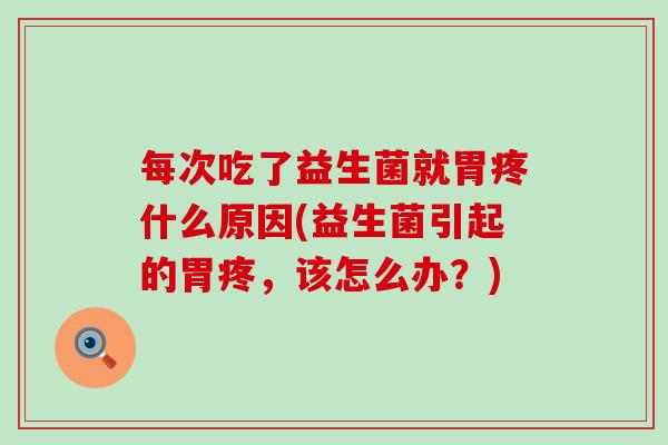 每次吃了益生菌就胃疼什么原因(益生菌引起的胃疼,该怎么办?) 每次吃了益生菌就胃疼什么原因(益生菌引起的胃疼,该怎么办?)
