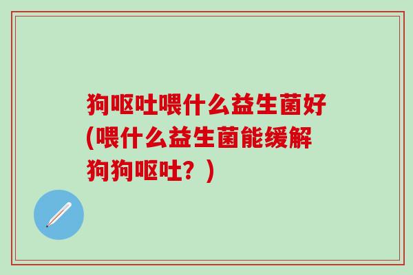狗呕吐喂什么益生菌好(喂什么益生菌能缓解狗狗呕吐？)