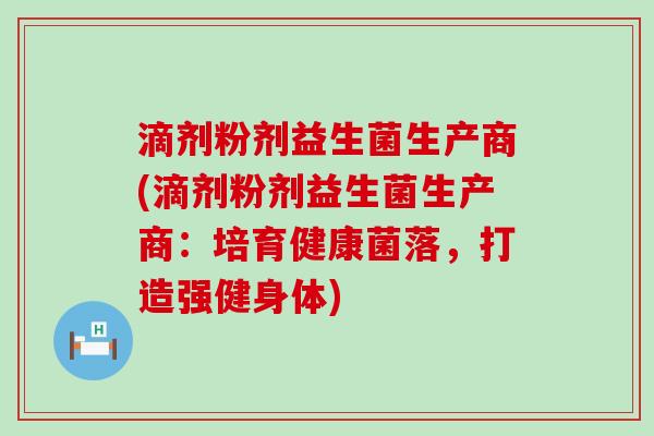 滴剂粉剂益生菌生产商(滴剂粉剂益生菌生产商：培育健康菌落，打造强健身体)