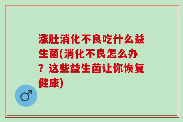 涨肚消化不良吃什么益生菌(消化不良怎么办？这些益生菌让你恢复健康)