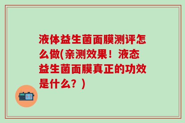 液体益生菌面膜测评怎么做(亲测效果！液态益生菌面膜真正的功效是什么？)