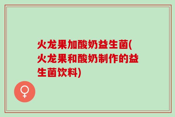 火龙果加酸奶益生菌(火龙果和酸奶制作的益生菌饮料)
