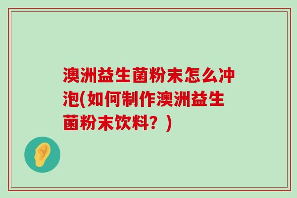 澳洲益生菌粉末怎么冲泡(如何制作澳洲益生菌粉末饮料？)