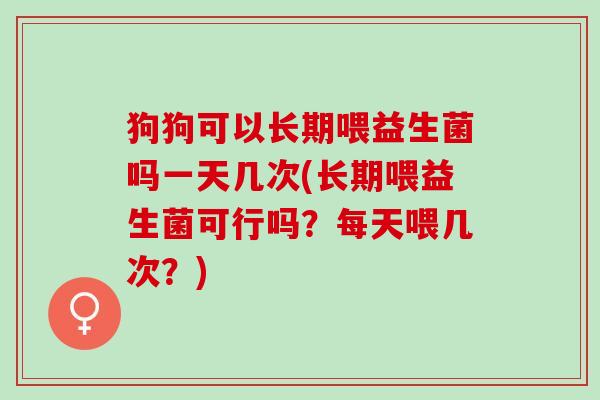 狗狗可以长期喂益生菌吗一天几次(长期喂益生菌可行吗？每天喂几次？)