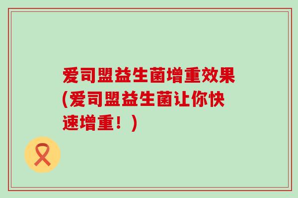 爱司盟益生菌增重效果(爱司盟益生菌让你快速增重！)