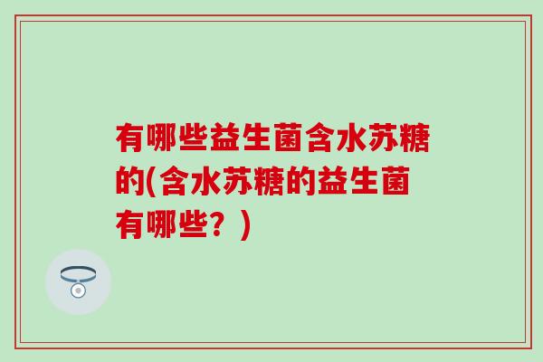 有哪些益生菌含水苏糖的(含水苏糖的益生菌有哪些?) 有哪些益生菌含水苏糖的(含水苏糖的益生菌有哪些?)