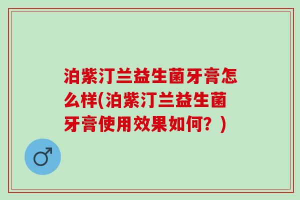 泊紫汀兰益生菌牙膏怎么样(泊紫汀兰益生菌牙膏使用效果如何?) 泊紫汀兰益生菌牙膏怎么样(泊紫汀兰益生菌牙膏使用效果如何?)