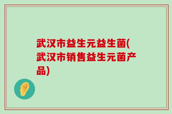 武汉市益生元益生菌(武汉市销售益生元菌产品)