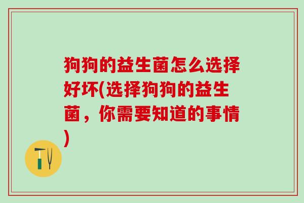 狗狗的益生菌怎么选择好坏(选择狗狗的益生菌，你需要知道的事情)