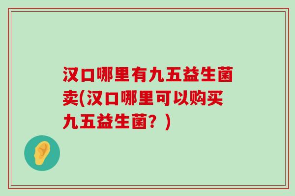 汉口哪里有九五益生菌卖(汉口哪里可以购买九五益生菌？)