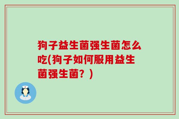狗子益生菌强生菌怎么吃(狗子如何服用益生菌强生菌？)