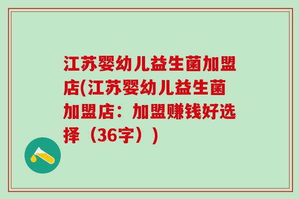 江苏婴幼儿益生菌加盟店(江苏婴幼儿益生菌加盟店：加盟赚钱好选择（36字）)