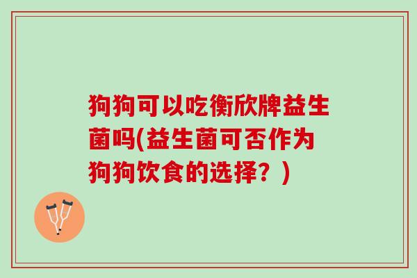 狗狗可以吃衡欣牌益生菌吗(益生菌可否作为狗狗饮食的选择？)