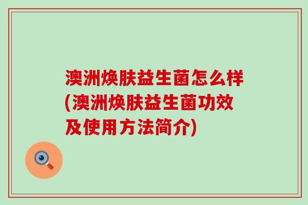 澳洲焕肤益生菌怎么样(澳洲焕肤益生菌功效及使用方法简介) 澳洲焕肤益生菌怎么样(澳洲焕肤益生菌功效及使用方法简介)