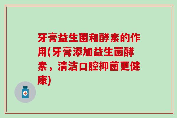 牙膏益生菌和酵素的作用(牙膏添加益生菌酵素,清洁口腔抑菌更健康) 牙膏益生菌和酵素的作用(牙膏添加益生菌酵素,清洁口腔抑菌更健康)
