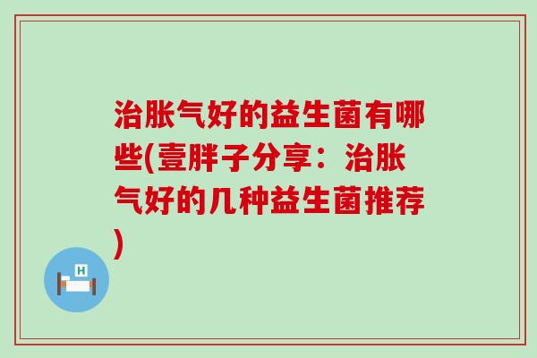 治胀气好的益生菌有哪些(壹胖子分享：治胀气好的几种益生菌推荐)