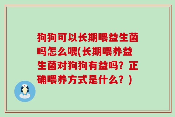 狗狗可以长期喂益生菌吗怎么喂(长期喂养益生菌对狗狗有益吗？正确喂养方式是什么？)