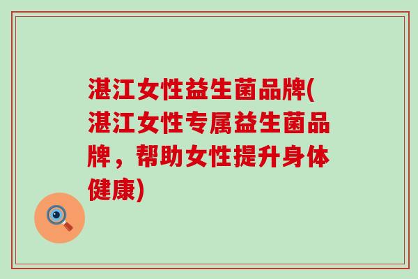 湛江女性益生菌品牌(湛江女性专属益生菌品牌，帮助女性提升身体健康)