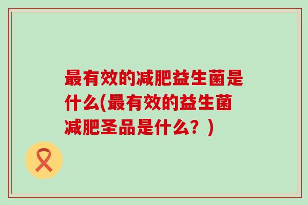 有效的益生菌是什么(有效的益生菌圣品是什么?) 有效的益生菌是什么(有效的益生菌圣品是什么?)