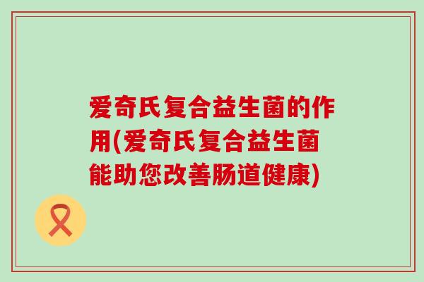 爱奇氏复合益生菌的作用(爱奇氏复合益生菌能助您改善肠道健康)