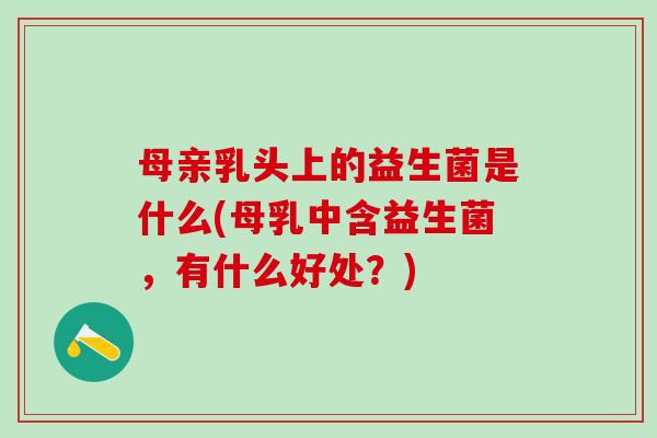 母亲乳头上的益生菌是什么(母乳中含益生菌，有什么好处？)