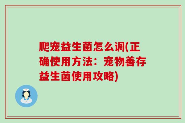 爬宠益生菌怎么调(正确使用方法：宠物善存益生菌使用攻略)
