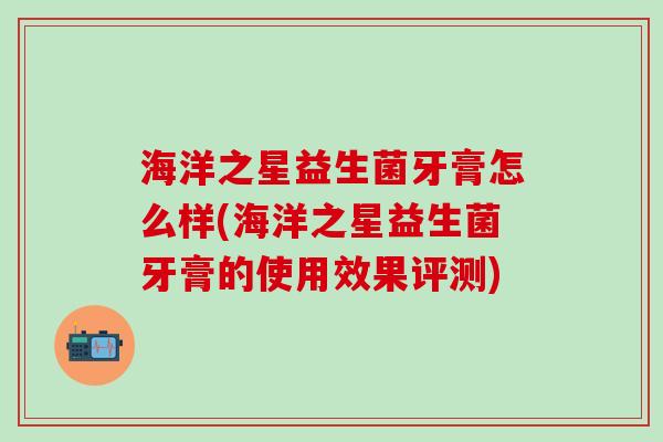 海洋之星益生菌牙膏怎么样(海洋之星益生菌牙膏的使用效果评测)