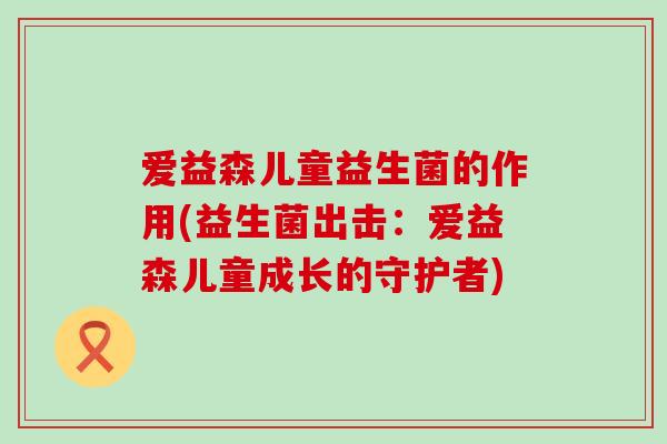 爱益森儿童益生菌的作用(益生菌出击：爱益森儿童成长的守护者)