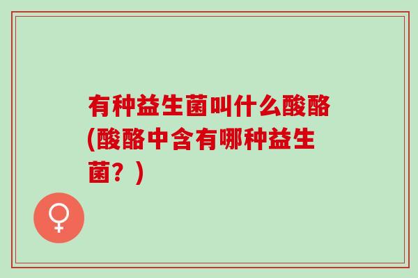 有种益生菌叫什么酸酪(酸酪中含有哪种益生菌？)