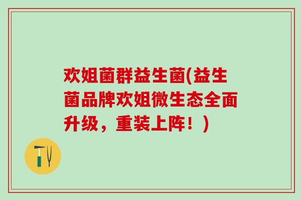 欢姐菌群益生菌(益生菌品牌欢姐微生态全面升级，重装上阵！)