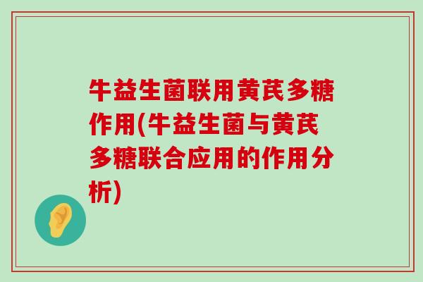 牛益生菌联用黄芪多糖作用(牛益生菌与黄芪多糖联合应用的作用分析)