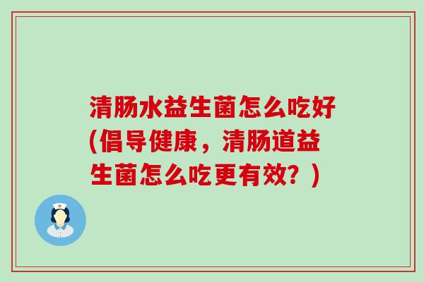 清肠水益生菌怎么吃好(倡导健康，清肠道益生菌怎么吃更有效？)