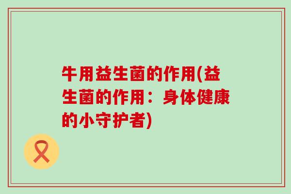 牛用益生菌的作用(益生菌的作用：身体健康的小守护者)