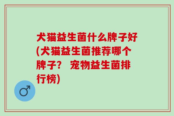 犬猫益生菌什么牌子好(犬猫益生菌推荐哪个牌子？ 宠物益生菌排行榜)